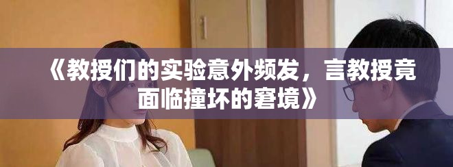 《教授们的实验意外频发，言教授竟面临撞坏的窘境》