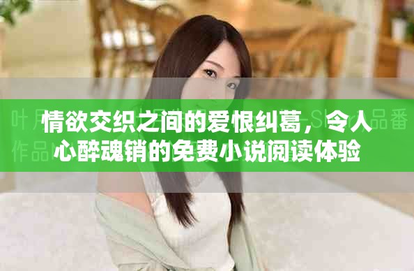 情欲交织之间的爱恨纠葛，令人心醉魂销的免费小说阅读体验