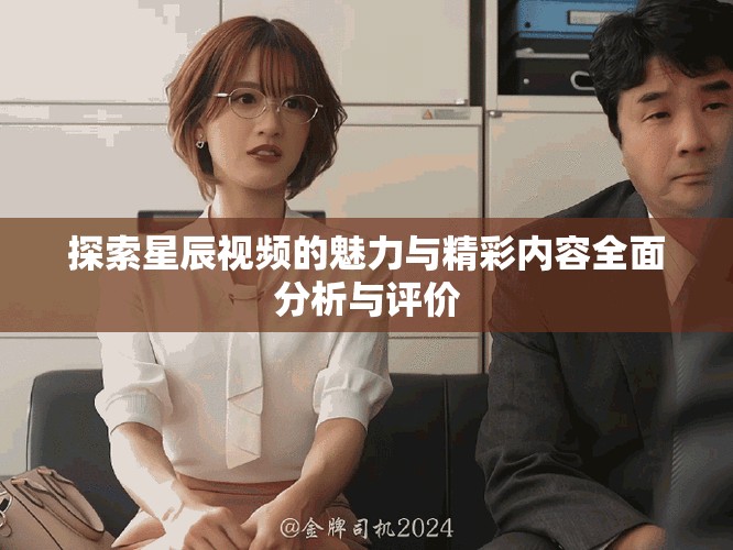 探索星辰视频的魅力与精彩内容全面分析与评价