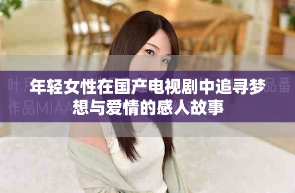 年轻女性在国产电视剧中追寻梦想与爱情的感人故事