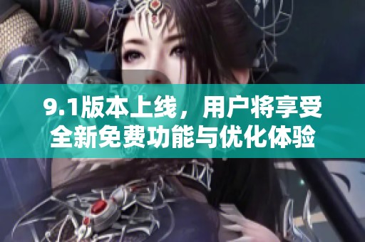 9.1版本上线，用户将享受全新免费功能与优化体验