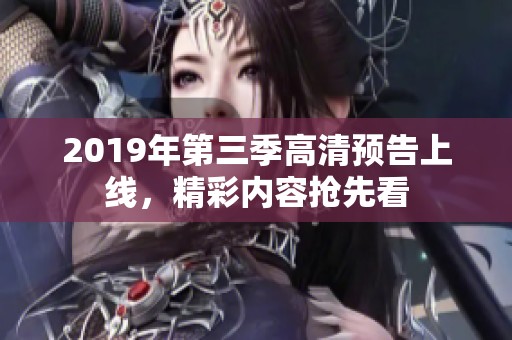 2019年第三季高清预告上线，精彩内容抢先看
