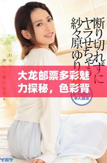 大龙邮票多彩魅力探秘，色彩背后的故事与历史