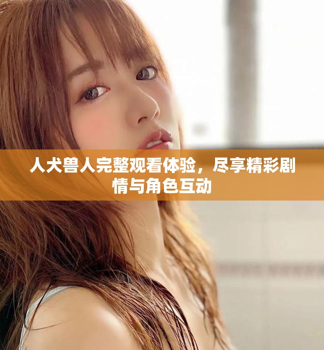 人犬兽人完整观看体验，尽享精彩剧情与角色互动