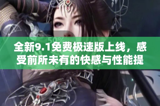 全新9.1免费极速版上线，感受前所未有的快感与性能提升