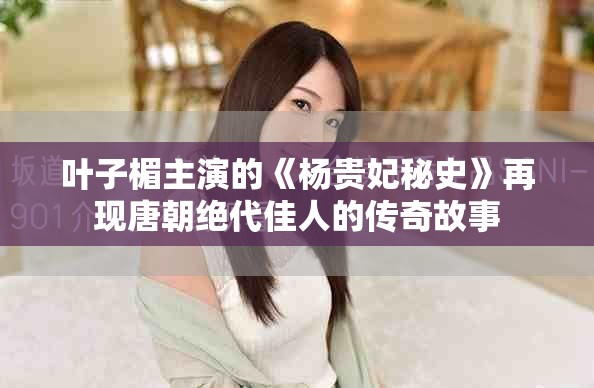 叶子楣主演的《杨贵妃秘史》再现唐朝绝代佳人的传奇故事