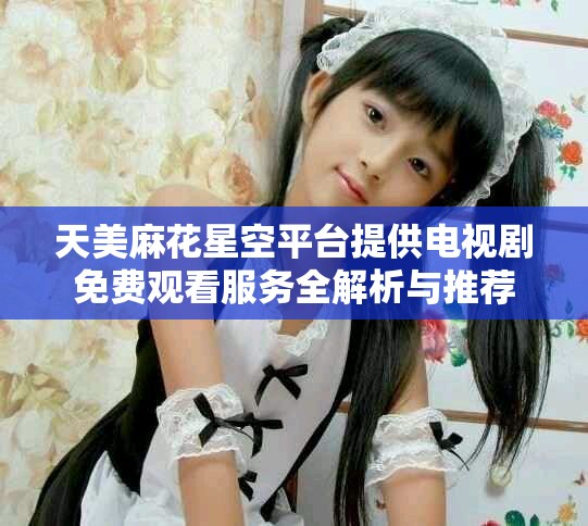 天美麻花星空平台提供电视剧免费观看服务全解析与推荐