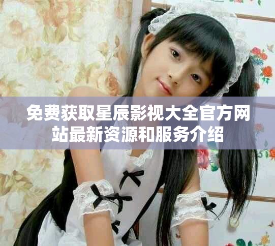 免费获取星辰影视大全官方网站最新资源和服务介绍
