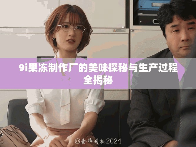9i果冻制作厂的美味探秘与生产过程全揭秘