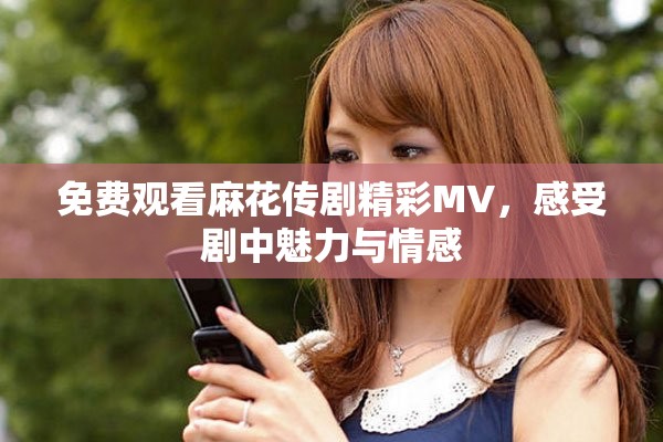 免费观看麻花传剧精彩MV，感受剧中魅力与情感