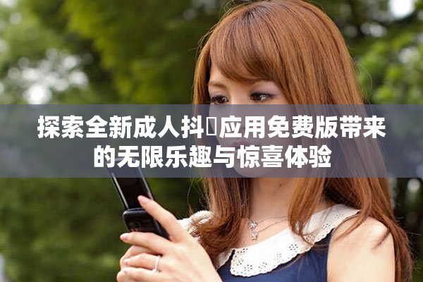 探索全新成人抖抈应用免费版带来的无限乐趣与惊喜体验