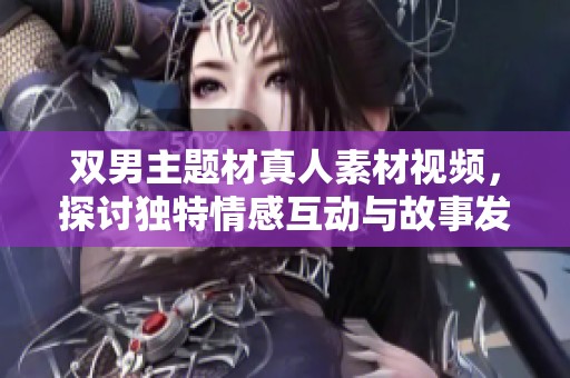 双男主题材真人素材视频，探讨独特情感互动与故事发展