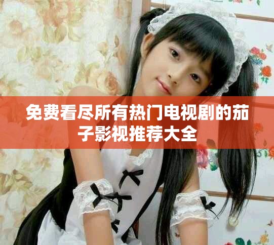 免费看尽所有热门电视剧的茄子影视推荐大全