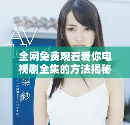 全网免费观看爱你电视剧全集的方法揭秘与分享