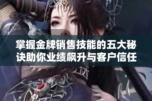 掌握金牌销售技能的五大秘诀助你业绩飙升与客户信任建立