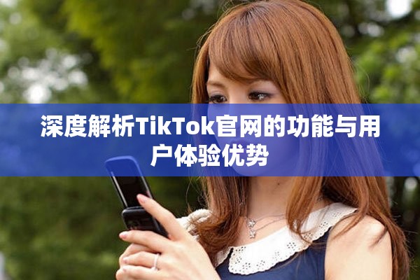 深度解析TikTok官网的功能与用户体验优势