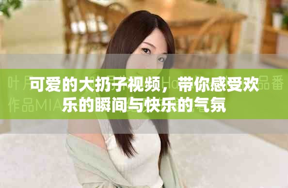 可爱的大扔子视频，带你感受欢乐的瞬间与快乐的气氛
