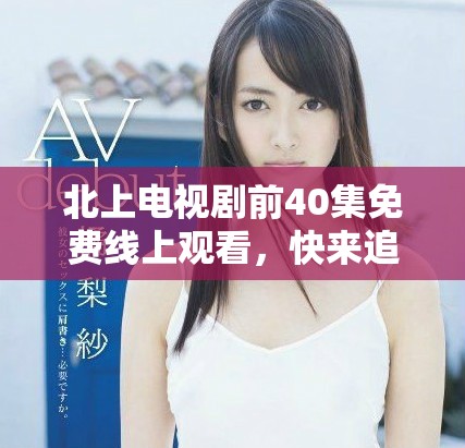 北上电视剧前40集免费线上观看，快来追剧！