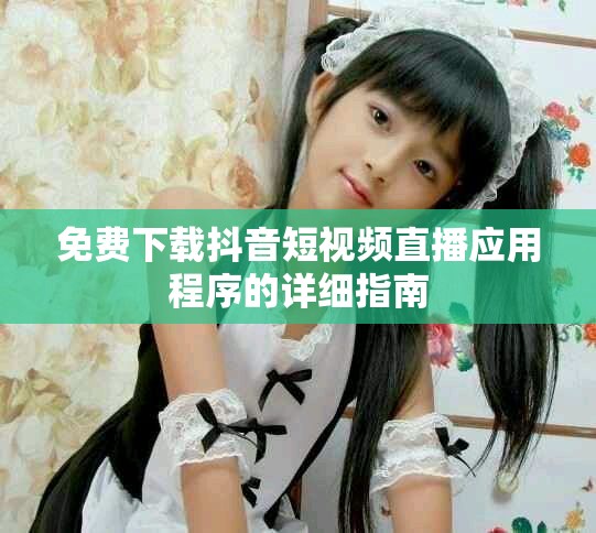 免费下载抖音短视频直播应用程序的详细指南