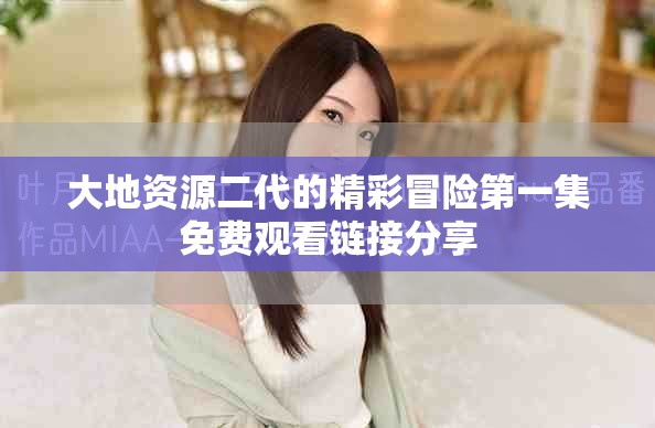 大地资源二代的精彩冒险第一集免费观看链接分享