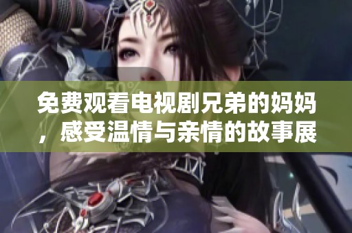 免费观看电视剧兄弟的妈妈，感受温情与亲情的故事展开