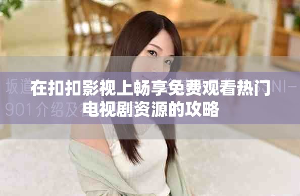 在扣扣影视上畅享免费观看热门电视剧资源的攻略