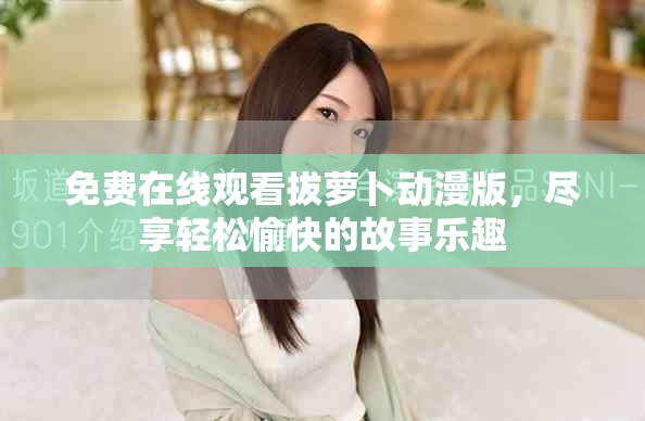 免费在线观看拔萝卜动漫版，尽享轻松愉快的故事乐趣