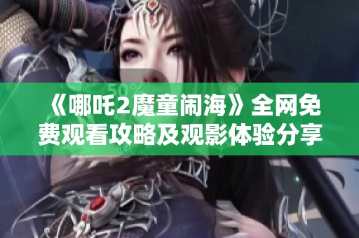 《哪吒2魔童闹海》全网免费观看攻略及观影体验分享