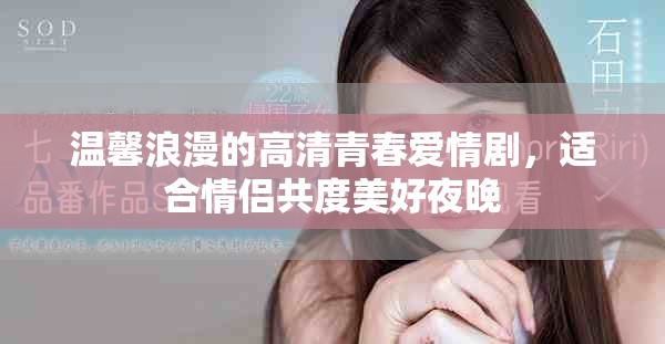 温馨浪漫的高清青春爱情剧，适合情侣共度美好夜晚