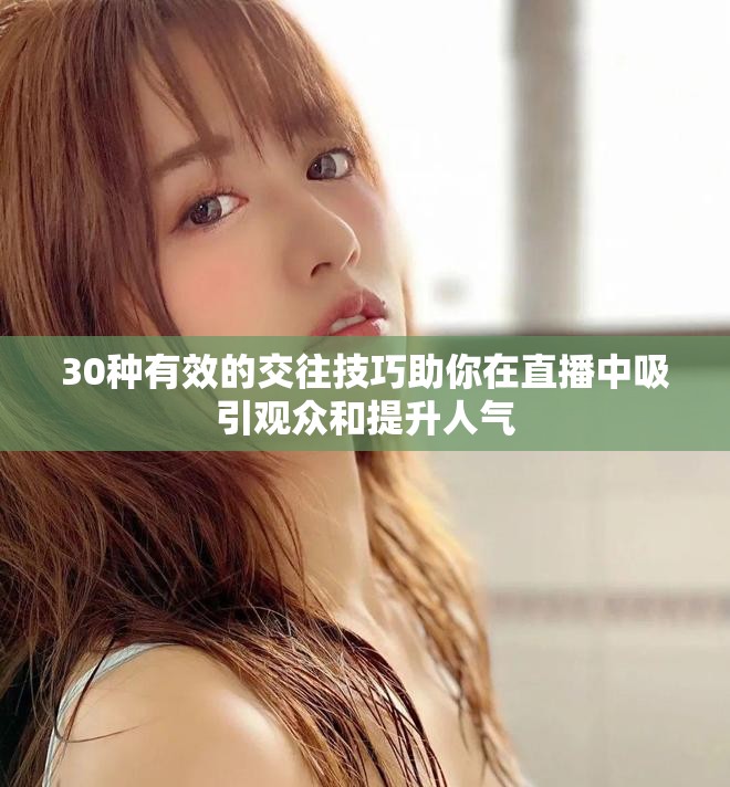 30种有效的交往技巧助你在直播中吸引观众和提升人气