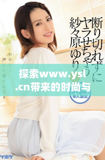 探索www.ysl.cn带来的时尚与魅力新体验