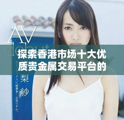 探索香港市场十大优质贵金属交易平台的全面指南与评测