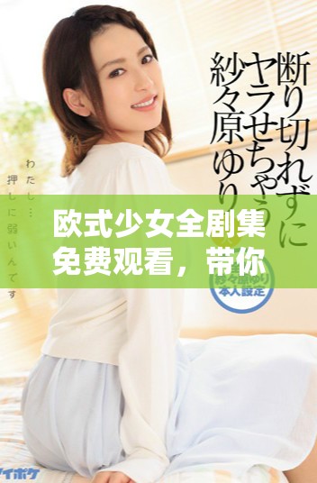 欧式少女全剧集免费观看，带你领略青春浪漫故事
