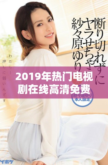 2019年热门电视剧在线高清免费播放推荐与观影指南
