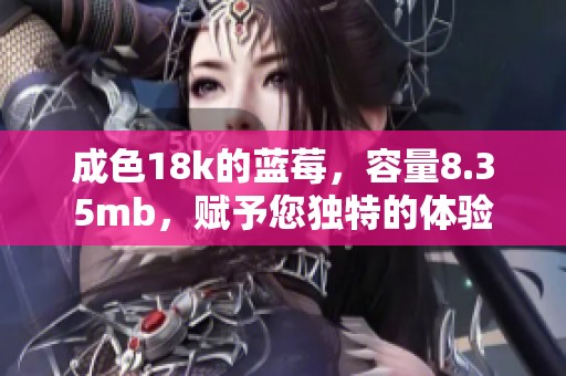 成色18k的蓝莓，容量8.35mb，赋予您独特的体验
