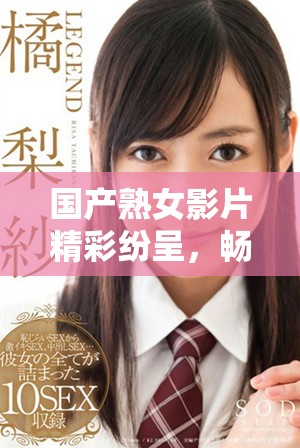 国产熟女影片精彩纷呈，畅享高潮时刻让人欲罢不能
