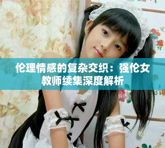 伦理情感的复杂交织：强伦女教师续集深度解析