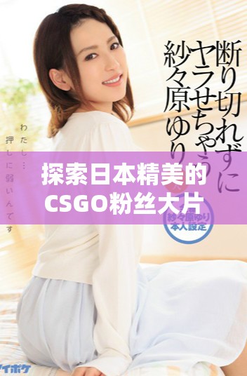 探索日本精美的CSGO粉丝大片与精彩瞬间
