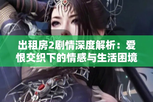 出租房2剧情深度解析：爱恨交织下的情感与生活困境