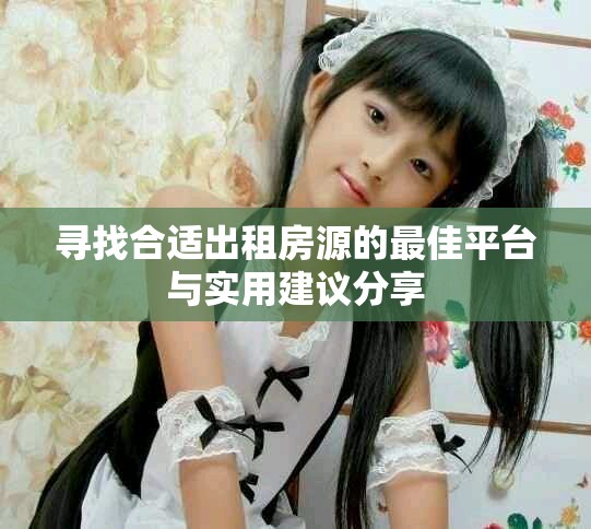 寻找合适出租房源的最佳平台与实用建议分享