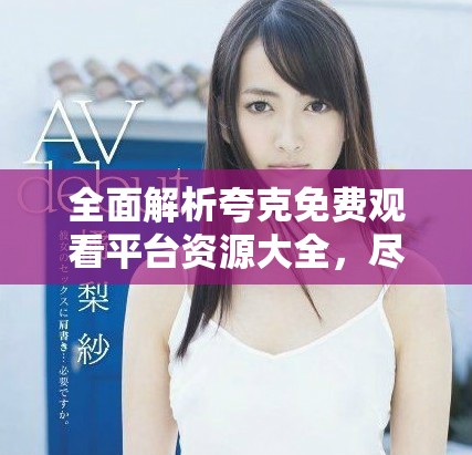 全面解析夸克免费观看平台资源大全，尽享动漫影视精彩内容