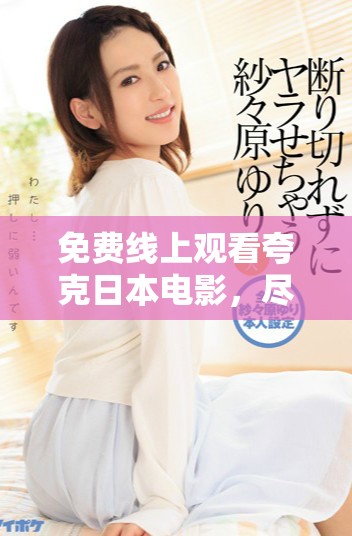 免费线上观看夸克日本电影，尽享精彩影视体验