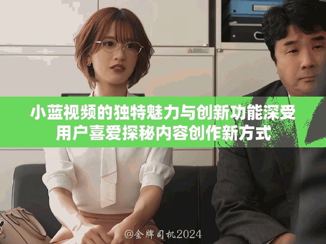 小蓝视频的独特魅力与创新功能深受用户喜爱探秘内容创作新方式