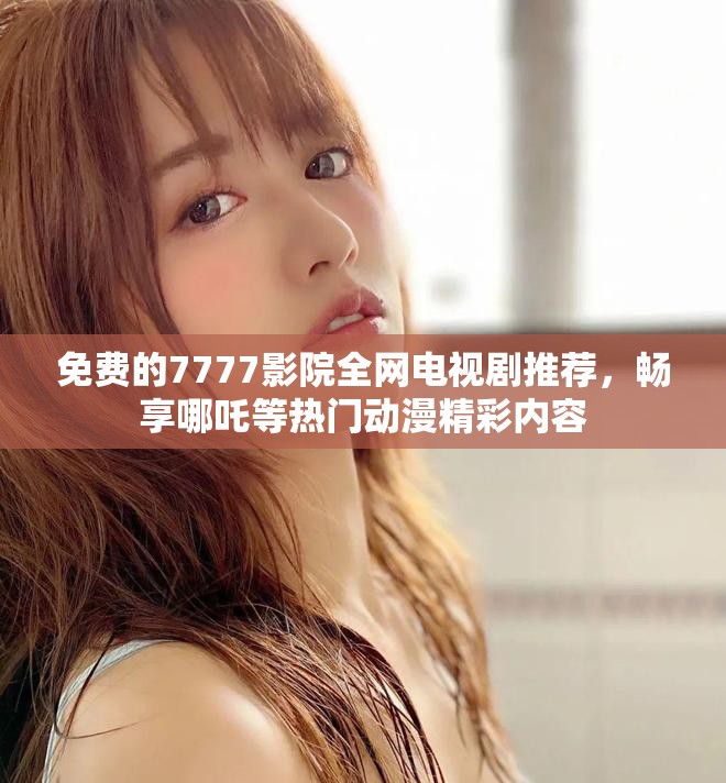 免费的7777影院全网电视剧推荐，畅享哪吒等热门动漫精彩内容