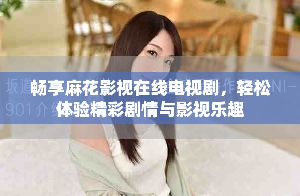 畅享麻花影视在线电视剧，轻松体验精彩剧情与影视乐趣