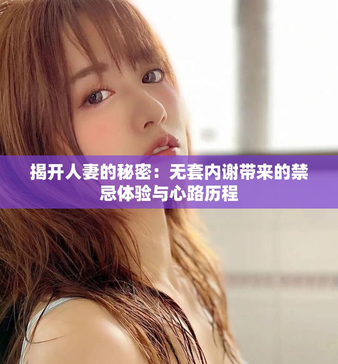 揭开人妻的秘密：无套内谢带来的禁忌体验与心路历程