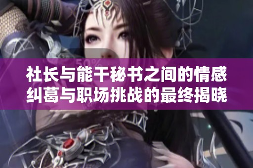 社长与能干秘书之间的情感纠葛与职场挑战的最终揭晓