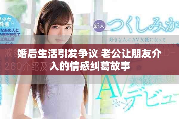 婚后生活引发争议 老公让朋友介入的情感纠葛故事