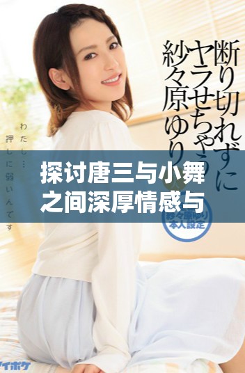 探讨唐三与小舞之间深厚情感与复杂关系的细节解析