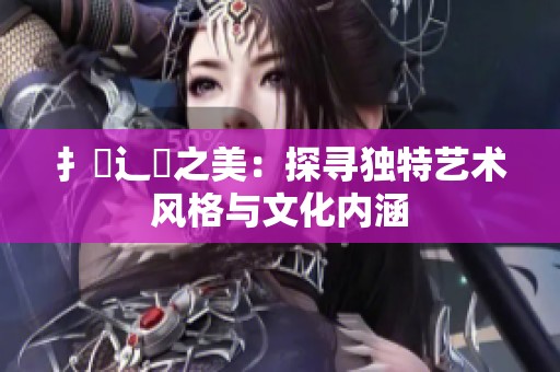 扌喿辶畐之美：探寻独特艺术风格与文化内涵